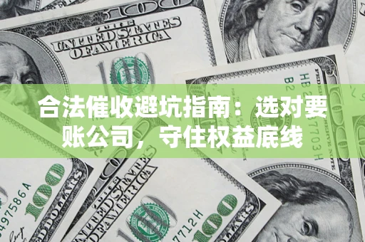 济南合法催收避坑指南：选对要账公司，守住权益底线