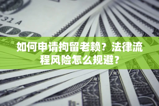 济南如何申请拘留老赖？法律流程风险怎么规避？