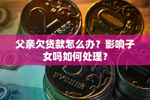 济南父亲欠贷款怎么办？影响子女吗如何处理？