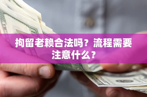 济南拘留老赖合法吗？流程需要注意什么？