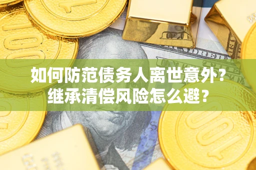 济南如何防范债务人离世意外？继承清偿风险怎么避？