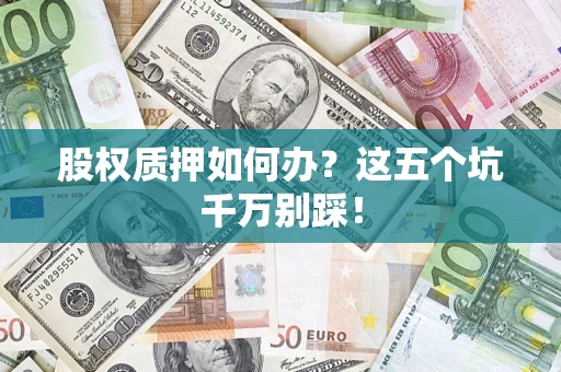 济南股权质押如何办？这五个坑千万别踩！