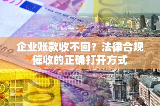 济南企业账款收不回？法律合规催收的正确打开方式