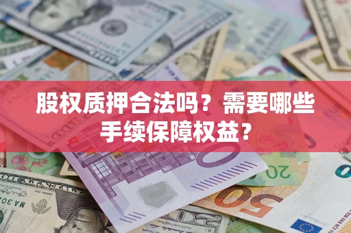 济南股权质押合法吗？需要哪些手续保障权益？