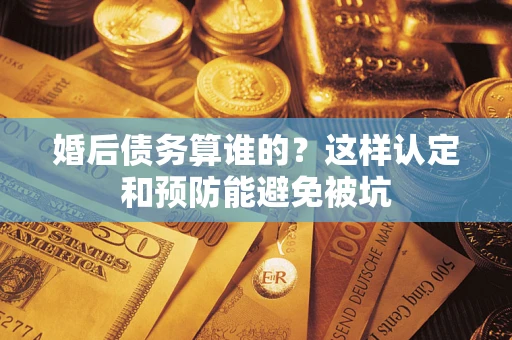济南婚后债务算谁的？这样认定和预防能避免被坑