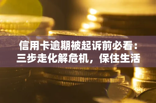 济南信用卡逾期被起诉前必看：三步走化解危机，保住生活尊严