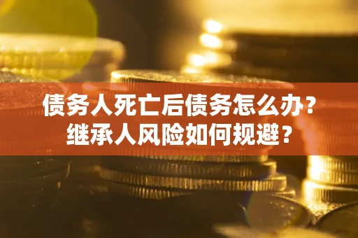济南债务人死亡后债务怎么办？继承人风险如何规避？