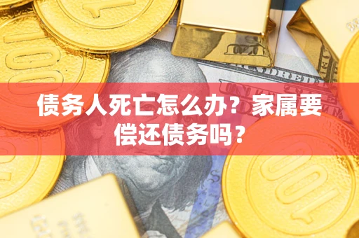 济南债务人死亡怎么办？家属要偿还债务吗？