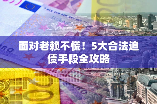 济南面对老赖不慌！5大合法追债手段全攻略