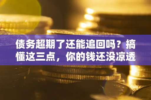 济南债务超期了还能追回吗？搞懂这三点，你的钱还没凉透