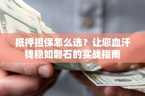 济南抵押担保怎么选？让您血汗钱稳如磐石的实战指南