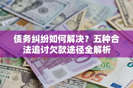 济南债务纠纷如何解决？五种合法追讨欠款途径全解析