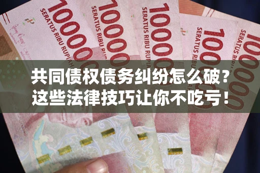 济南共同债权债务纠纷怎么破？这些法律技巧让你不吃亏！