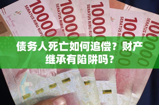 济南债务人死亡如何追偿？财产继承有陷阱吗？
