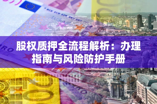 济南股权质押全流程解析：办理指南与风险防护手册
