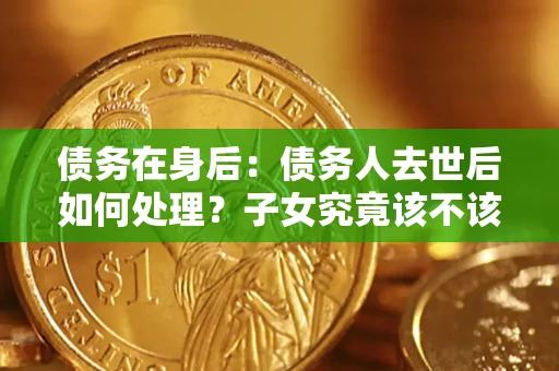 济南债务在身后：债务人去世后如何处理？子女究竟该不该还钱？