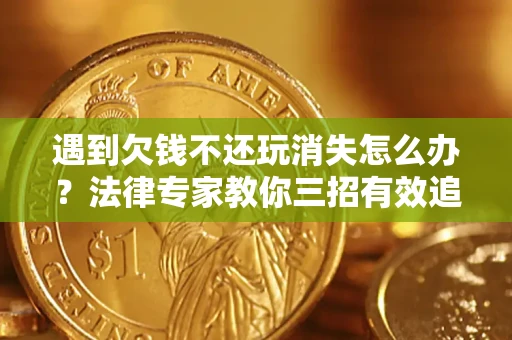 济南遇到欠钱不还玩消失怎么办？法律专家教你三招有效追债！