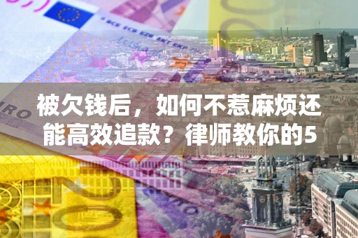 济南被欠钱后，如何不惹麻烦还能高效追款？律师教你的5步合法讨债法
