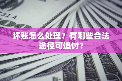 济南坏账怎么处理？有哪些合法途径可追讨？