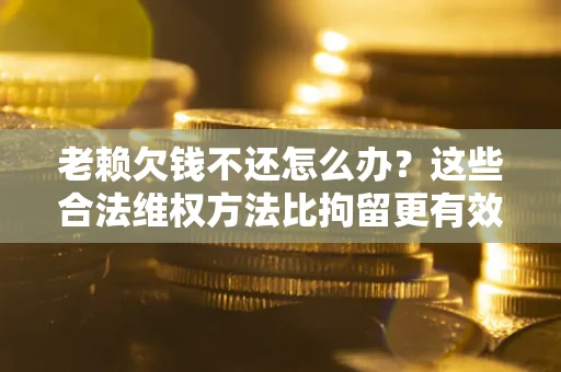 济南老赖欠钱不还怎么办？这些合法维权方法比拘留更有效