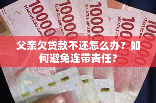 济南父亲欠贷款不还怎么办？如何避免连带责任？