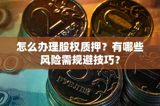 济南怎么办理股权质押？有哪些风险需规避技巧？