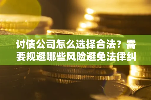 济南讨债公司怎么选择合法？需要规避哪些风险避免法律纠纷？