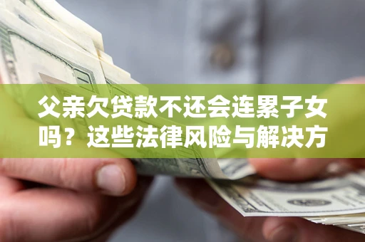 济南父亲欠贷款不还会连累子女吗？这些法律风险与解决方法要早知道！