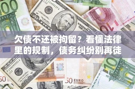 济南欠债不还被拘留？看懂法律里的规制，债务纠纷别再徒劳奔波