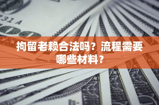 济南拘留老赖合法吗？流程需要哪些材料？