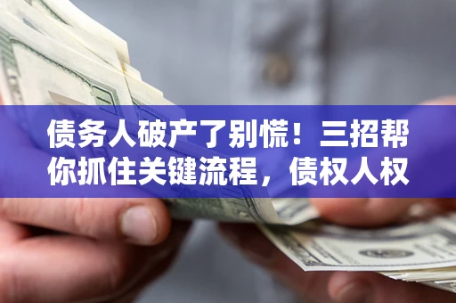 济南债务人破产了别慌！三招帮你抓住关键流程，债权人权益不再缩水