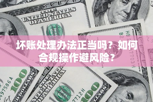 济南坏账处理办法正当吗？如何合规操作避风险？