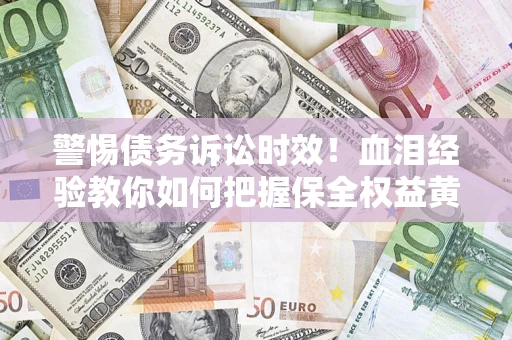 济南警惕债务诉讼时效！血泪经验教你如何把握保全权益黄金期