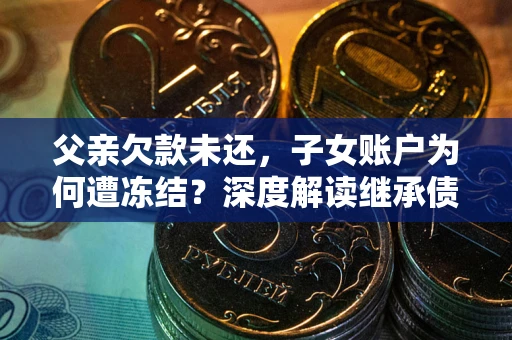 济南父亲欠款未还，子女账户为何遭冻结？深度解读继承债务迷局