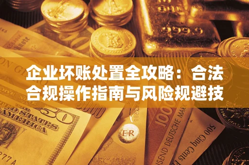 济南企业坏账处置全攻略：合法合规操作指南与风险规避技巧解析