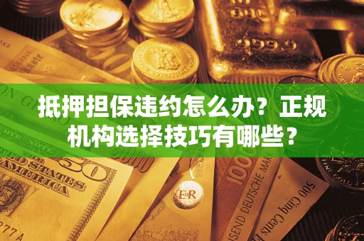 济南抵押担保违约怎么办？正规机构选择技巧有哪些？