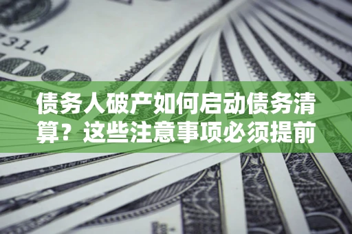 济南债务人破产如何启动债务清算？这些注意事项必须提前知道