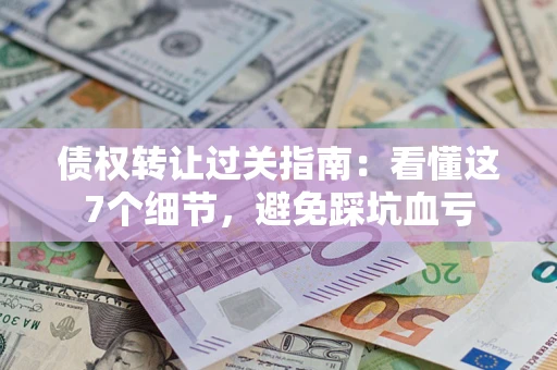 济南债权转让过关指南：看懂这7个细节，避免踩坑血亏