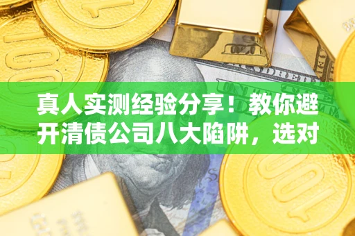 济南真人实测经验分享！教你避开清债公司八大陷阱，选对机构少走十年弯路