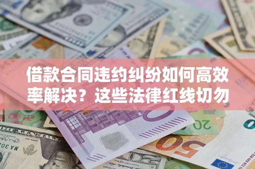 济南借款合同违约纠纷如何高效率解决？这些法律红线切勿触碰