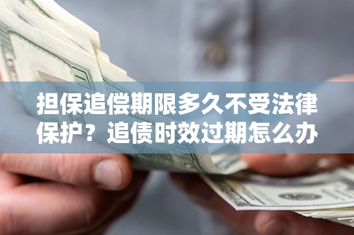 济南担保追偿期限多久不受法律保护？追债时效过期怎么办？