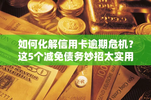 济南如何化解信用卡逾期危机？这5个减免债务妙招太实用