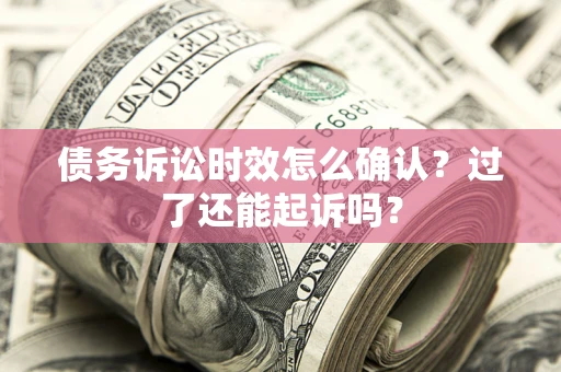 济南债务诉讼时效怎么确认？过了还能起诉吗？
