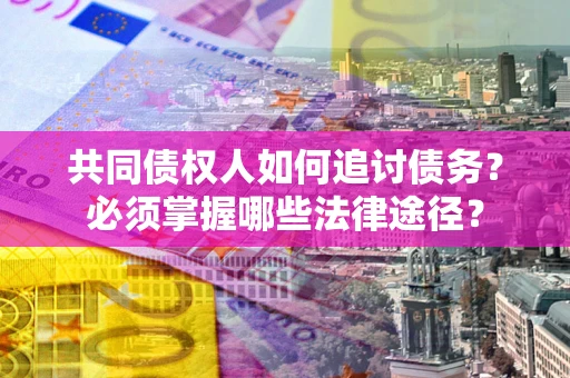 济南共同债权人如何追讨债务？必须掌握哪些法律途径？