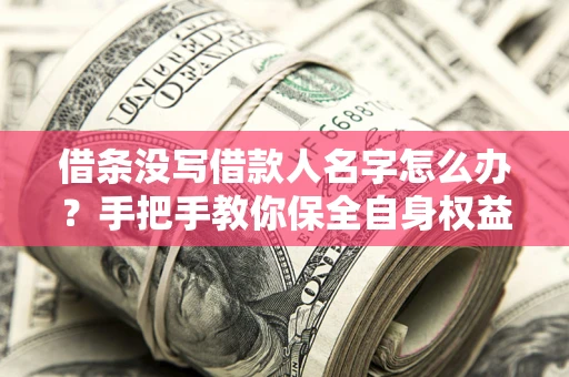 济南借条没写借款人名字怎么办？手把手教你保全自身权益