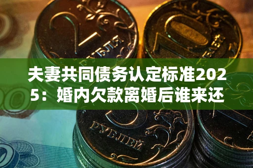 济南夫妻共同债务认定标准2025:婚内欠款离婚后谁来还? 济南夫妻共同债务认定标准2025:婚内欠款离婚后谁来还?