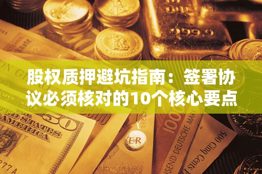 济南股权质押避坑指南:签署协议必须核对的10个核心要点 济南股权质押避坑指南:签署协议必须核对的10个核心要点