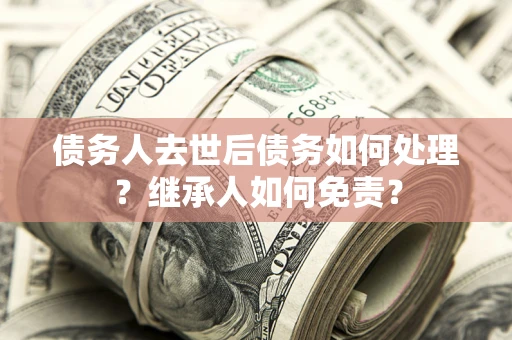 济南债务人去世后债务如何处理？继承人如何免责？
