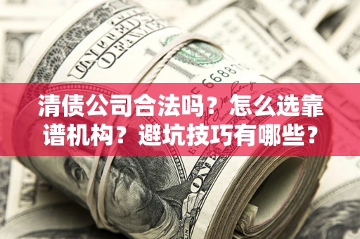 济南清债公司合法吗？怎么选靠谱机构？避坑技巧有哪些？