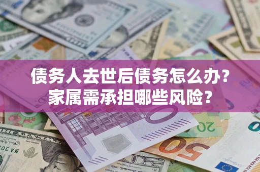 济南债务人去世后债务怎么办？家属需承担哪些风险？